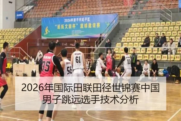 2026年国际田联田径世锦赛中国男子跳远选手技术分析