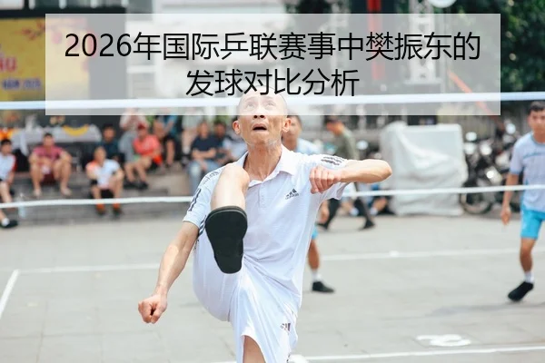 2026年国际乒联赛事中樊振东的发球对比分析