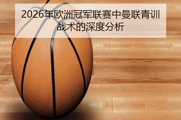 2026年欧洲冠军联赛中曼联青训战术的深度分析