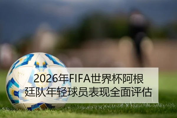 2026年FIFA世界杯阿根廷队年轻球员表现全面评估