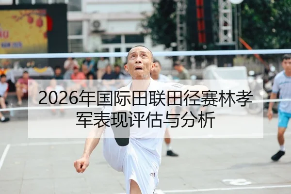 2026年国际田联田径赛林孝军表现评估与分析