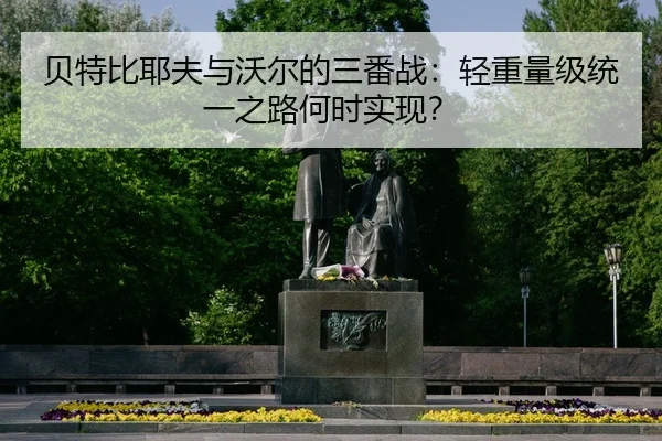 贝特比耶夫与沃尔的三番战：轻重量级统一之路何时实现？
