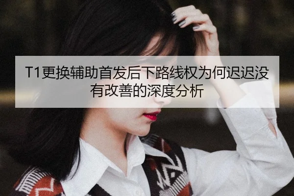 T1更换辅助首发后下路线权为何迟迟没有改善的深度分析