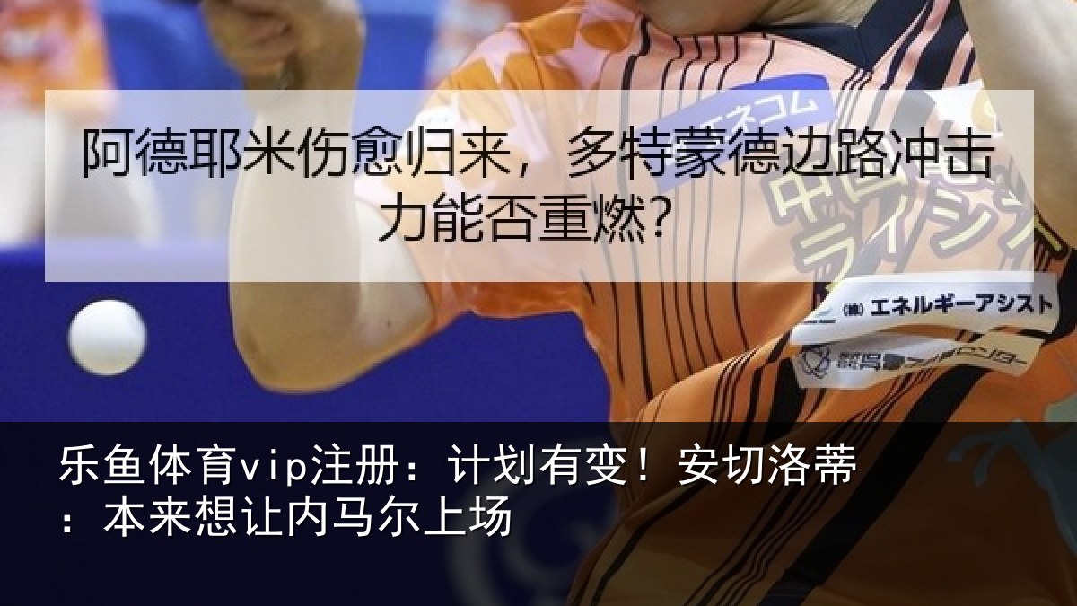 乐鱼体育vip注册：计划有变！安切洛蒂：本来想让内马尔上场