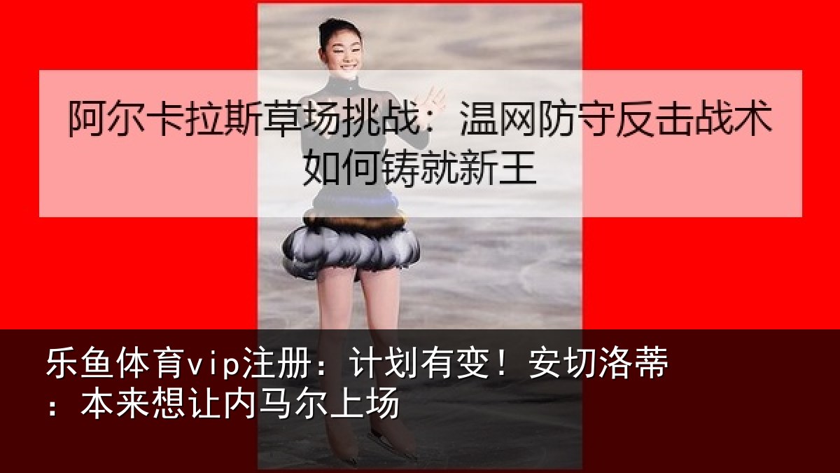 乐鱼体育vip注册：计划有变！安切洛蒂：本来想让内马尔上场