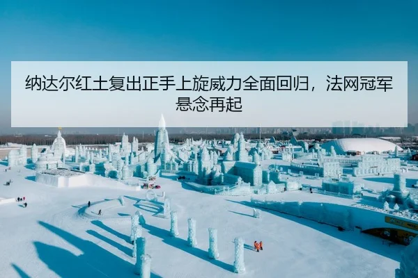 纳达尔红土复出正手上旋威力全面回归，法网冠军悬念再起