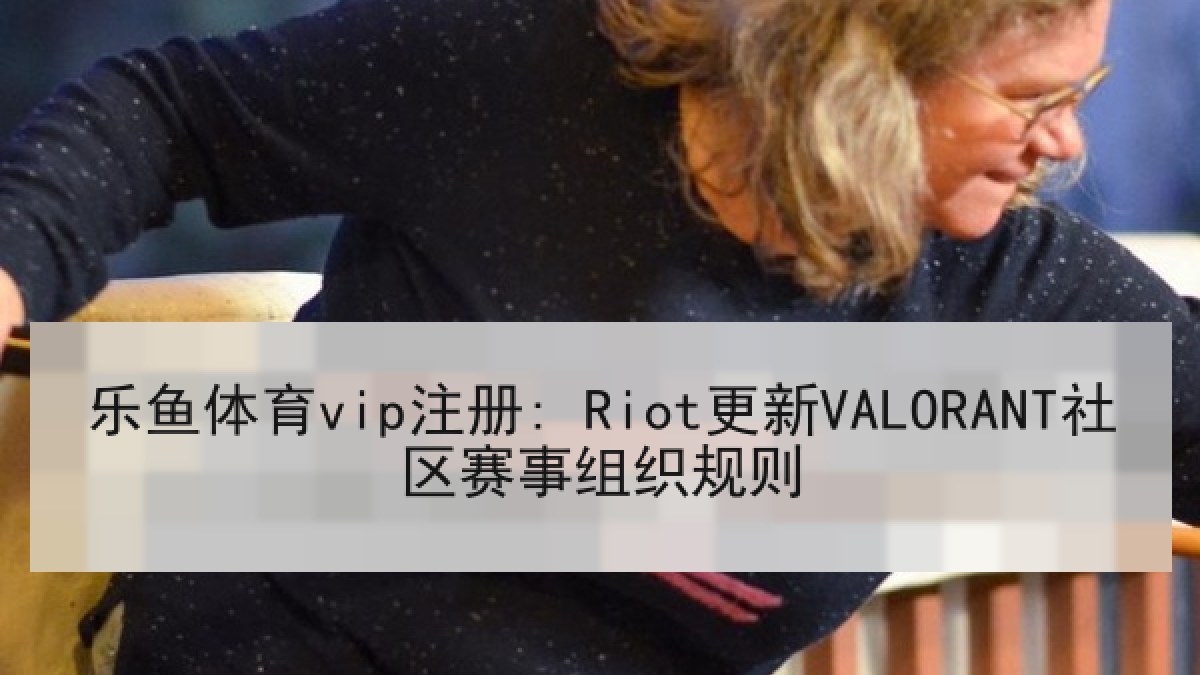 乐鱼体育vip注册: Riot更新VALORANT社区赛事组织规则