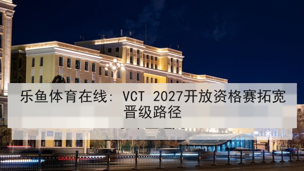 乐鱼体育在线: VCT 2027开放资格赛拓宽晋级路径