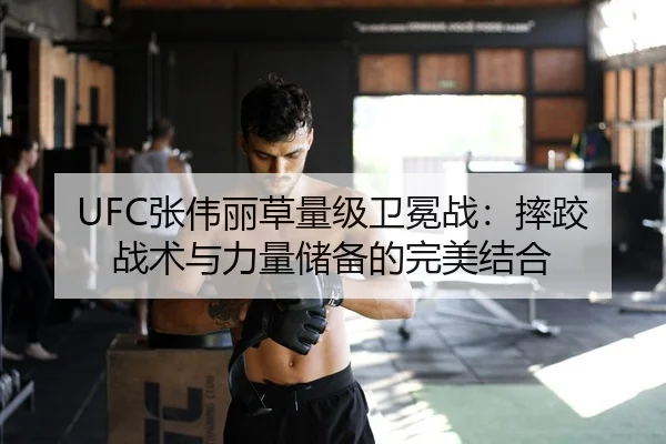 UFC张伟丽草量级卫冕战：摔跤战术与力量储备的完美结合