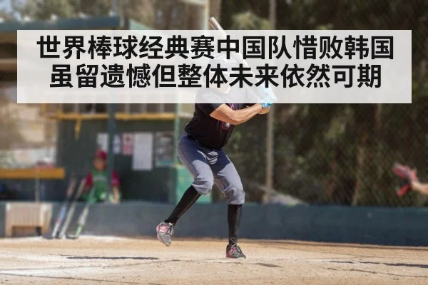 世界棒球经典赛中国队惜败韩国虽留遗憾但整体未来依然可期