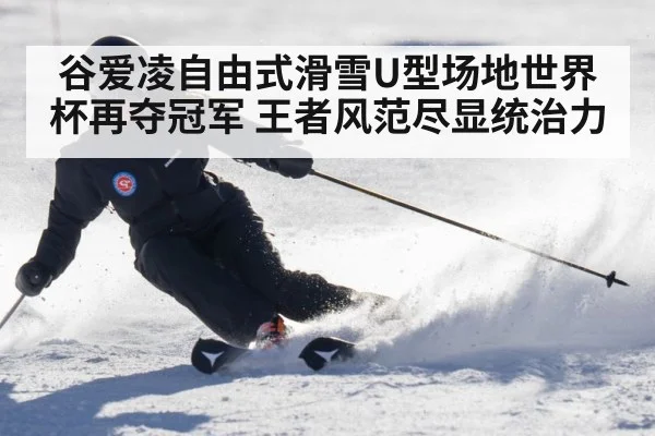 谷爱凌自由式滑雪U型场地世界杯再夺冠军 王者风范尽显统治力