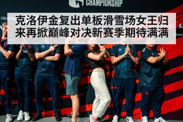 克洛伊金复出单板滑雪场女王归来再掀巅峰对决新赛季期待满满