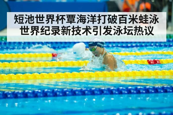 短池世界杯覃海洋打破百米蛙泳世界纪录新技术引发泳坛热议