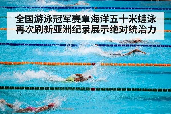 全国游泳冠军赛覃海洋五十米蛙泳再次刷新亚洲纪录展示绝对统治力